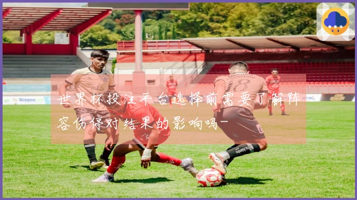 世界杯投注平台选择前需要了解阵容伤停对结果的影响吗-